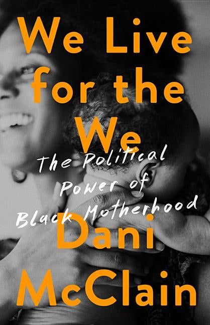 We Live for the We: The Political Power of Black Motherhood by McClain, Dani