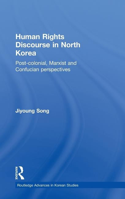 Human Rights Discourse in North Korea: Post-Colonial, Marxist and Confucian Perspectives by Song, Jiyoung