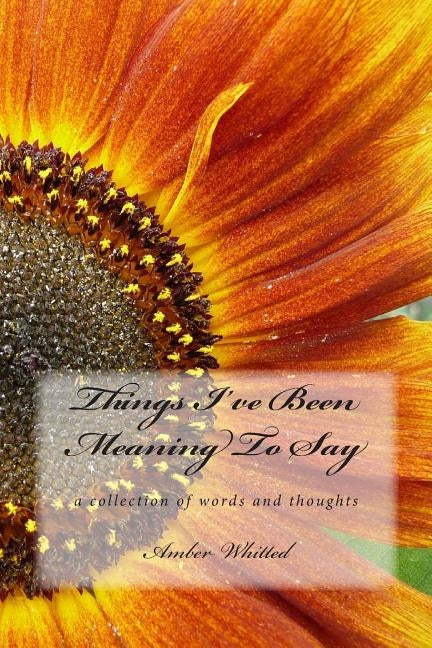 Things I've Been Meaning to Say: A Collection of Words and Thoughts by Whitted, Amber M.