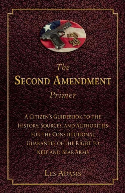 The Second Amendment Primer: A Citizen's Guidebook to the History, Sources, and Authorities for the Constitutional Guarantee of the Right to Keep a by Adams, Les