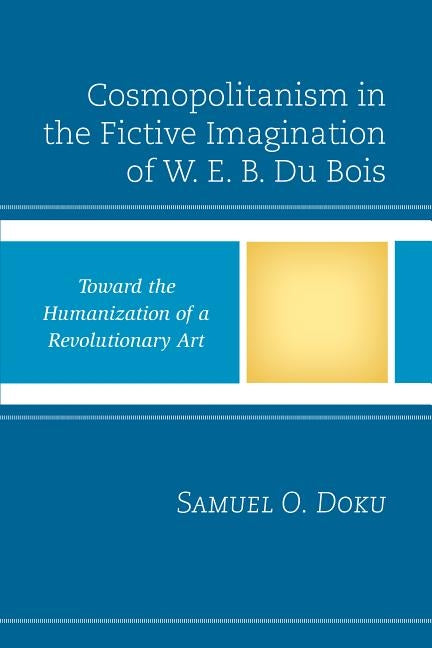 Cosmopolitanism in the Fictive Imagination of W. E. B. Du Bois: Toward the Humanization of a Revolutionary Art by Doku, Samuel O.