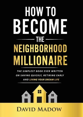 The Neighborhood Millionaire: The Simplest Book Ever Written on Saving Quickly, Retiring Early and Living Your Dream Life by Madow, David