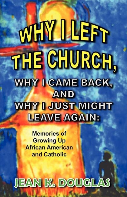 Why I Left the Church, Why I Came Back, and Why I Just Might Leave Again: Memories of Growing Up African American and Catholic by Douglas, Jean K.