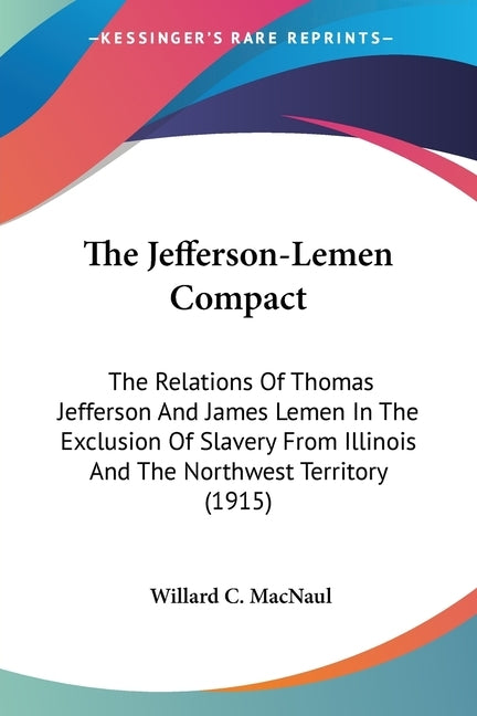 The Jefferson-Lemen Compact: The Relations Of Thomas Jefferson And James Lemen In The Exclusion Of Slavery From Illinois And The Northwest Territor by Macnaul, Willard C.