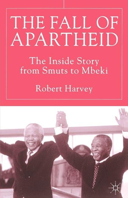 The Fall of Apartheid: The Inside Story from Smuts to Mbeki by Harvey, R.