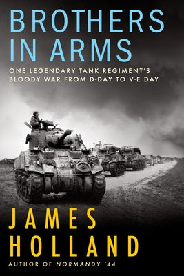 Brothers in Arms: One Legendary Tank Regiment's Bloody War from D-Day to Ve-Day by Holland, James