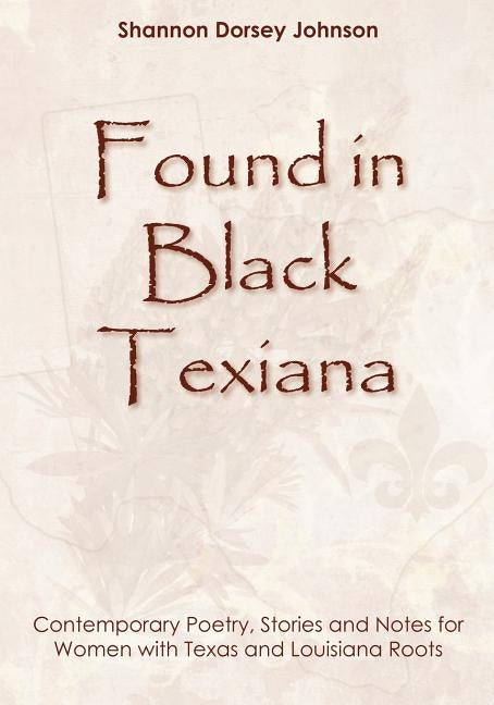 Found in Black Texiana: Contemporary Poetry, Stories and Notes for Women with Texas and Louisiana Roots by Johnson, Shannon Dorsey