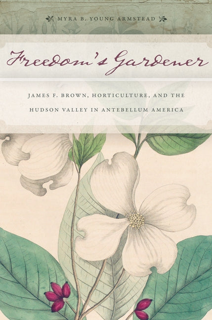 Freedomas Gardener: James F. Brown, Horticulture, and the Hudson Valley in Antebellum America by Armstead, Myra B. Young