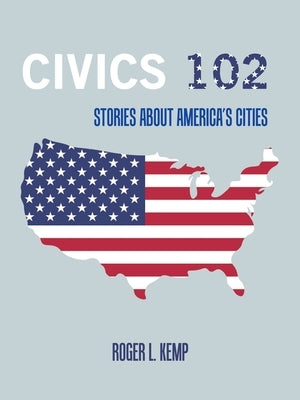 Civics 102: Stories About America's Cities by Kemp, Roger L.