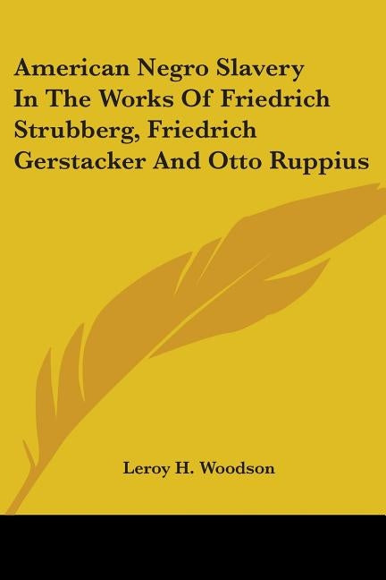 American Negro Slavery In The Works Of Friedrich Strubberg, Friedrich Gerstacker And Otto Ruppius by Woodson, Leroy H.