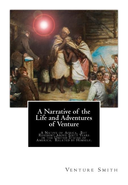 A Narrative of the Life and Adventures of Venture: A Native of Africa, But Resident Above Sixty Years in the United States of America. Related by Hims by Smith, Venture