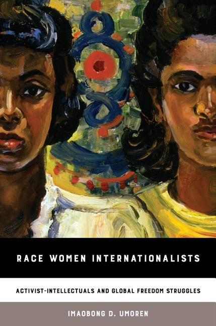 Race Women Internationalists: Activist-Intellectuals and Global Freedom Struggles by Umoren, Imaobong D.