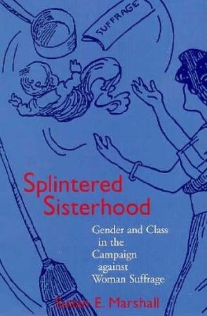 Splintered Sisterhood: Gender and Class in the Campaign Against Woman Suffrage by Marshall, Susan E.