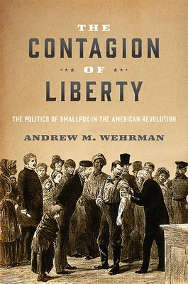 The Contagion of Liberty: The Politics of Smallpox in the American Revolution by Wehrman, Andrew M.