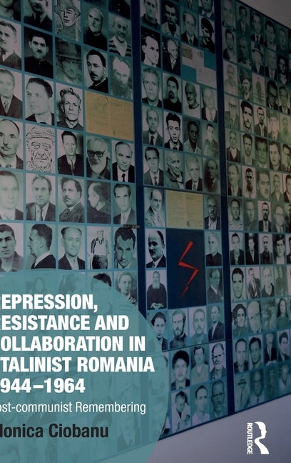 Repression, Resistance and Collaboration in Stalinist Romania 1944-1964: Post-communist Remembering by Ciobanu, Monica