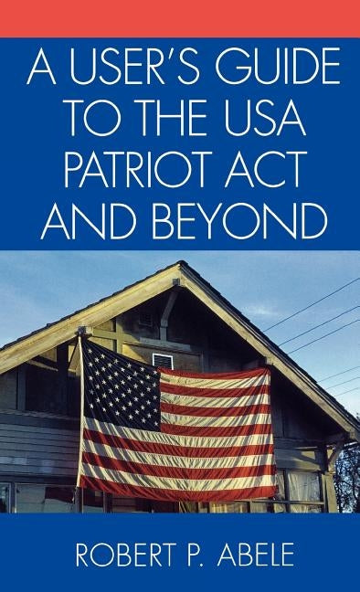 A User's Guide to the USA PATRIOT Act and Beyond by Abele, Robert P.
