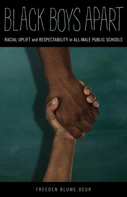 Black Boys Apart: Racial Uplift and Respectability in All-Male Public Schools by Blume Oeur, Freeden