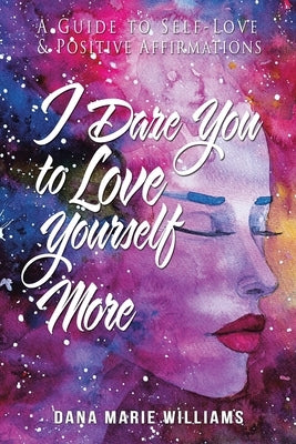 I Dare You to Love Yourself More: A Guide to Self-Love and Positive Affirmations by Williams, Dana Marie