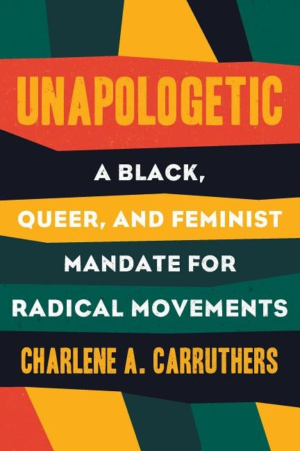 Unapologetic: A Black, Queer, and Feminist Mandate for Radical Movements by Carruthers, Charlene