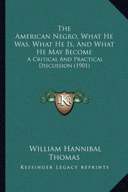 The American Negro, What He Was, What He Is, And What He May Become: A Critical And Practical Discussion (1901) by Thomas, William Hannibal