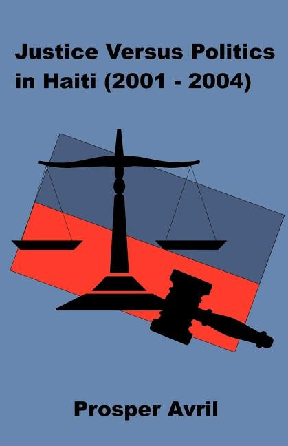 Justice versus Politics in Haiti (2001-2004) by Avril, Prosper