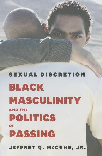 Sexual Discretion: Black Masculinity and the Politics of Passing by McCune Jr, Jeffrey Q.