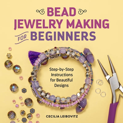 Bead Jewelry Making for Beginners: Step-By-Step Instructions for Beautiful Designs by Leibovitz, Cecilia