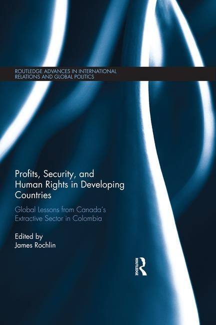 Profits, Security, and Human Rights in Developing Countries: Global Lessons from Canada's Extractive Sector in Colombia by Rochlin, James