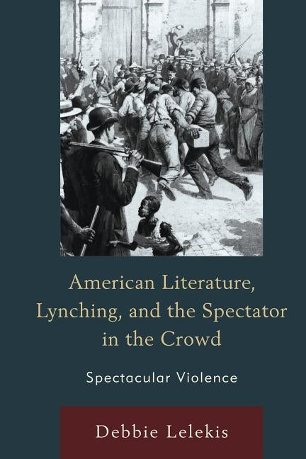 American Literature, Lynching, and the Spectator in the Crowd: Spectacular Violence by Lelekis, Debbie