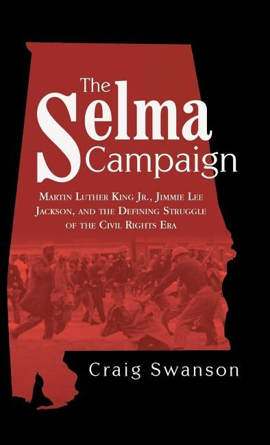 The Selma Campaign: Martin Luther King Jr., Jimmie Lee Jackson, and the Defining Struggle of the Civil Rights Era by Swanson, Craig