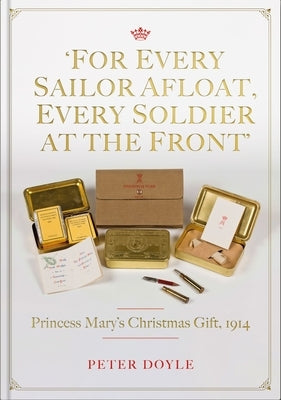 For Every Sailor Afloat, Every Soldier at the Front: Princess Mary's Christmas Gift 1914 by Doyle, Peter