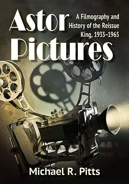 Astor Pictures: A Filmography and History of the Reissue King, 1933-1965 by Pitts, Michael R.