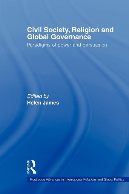 Civil Society, Religion and Global Governance: Paradigms of Power and Persuasion by James, Helen