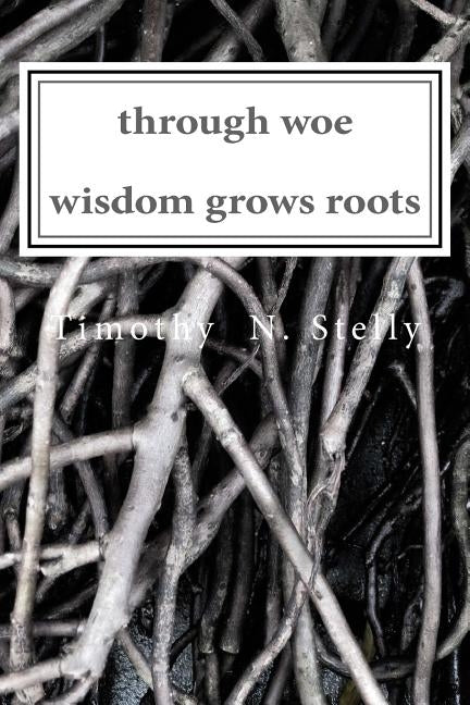 through woe, wisdom grows roots by Stelly, Timothy
