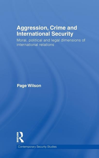 Aggression, Crime and International Security: Moral, Political and Legal Dimensions of International Relations by Wilson, Page