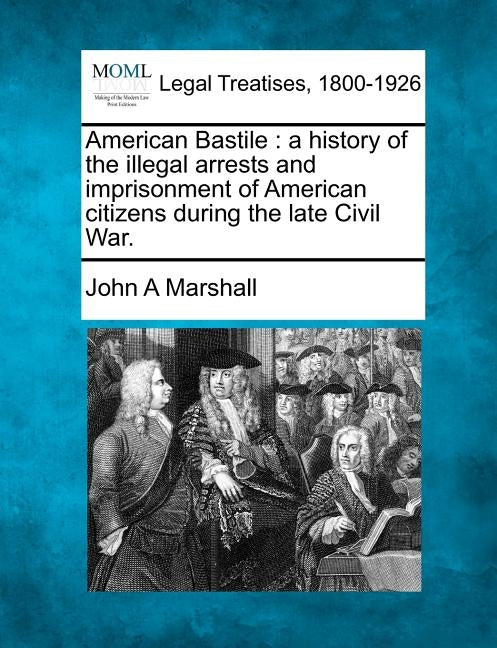 American Bastile: A History of the Illegal Arrests and Imprisonment of American Citizens During the Late Civil War. by Marshall, John A.