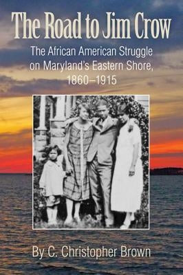 The Road to Jim Crow: The African American Struggle on Maryland's Eastern Shore, 1860-1915 by Brown, C. Christopher