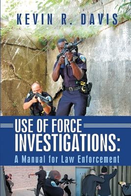 Use of Force Investigations: A Manual for Law Enforcement by Davis, Kevin R.