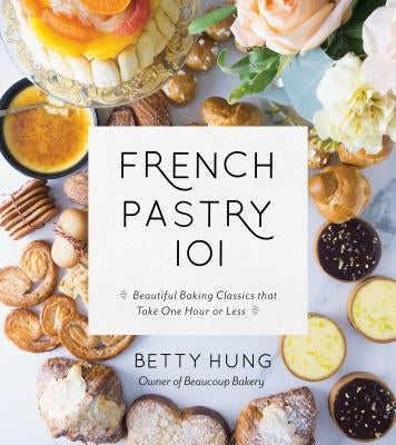 French Pastry 101: Learn the Art of Classic Baking with 60 Beginner-Friendly Recipes by Hung, Betty