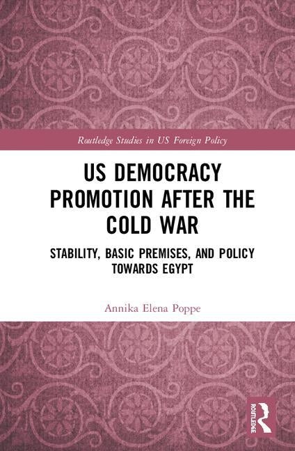 Us Democracy Promotion After the Cold War: Stability, Basic Premises, and Policy Toward Egypt by Poppe, Annika Elena