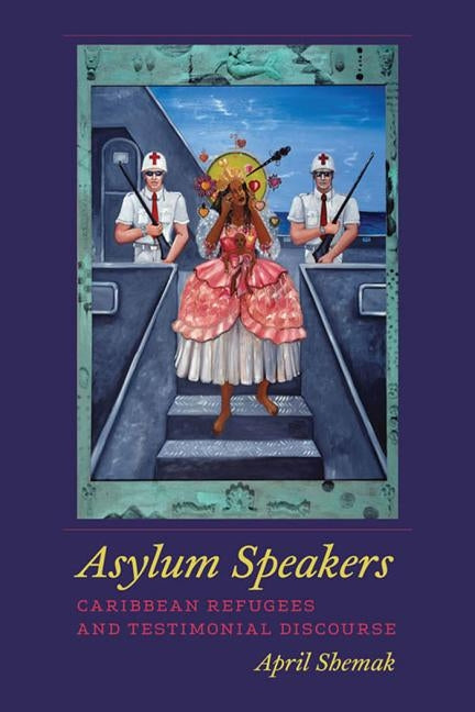 Asylum Speakers: Caribbean Refugees and Testimonial Discourse by Shemak, April