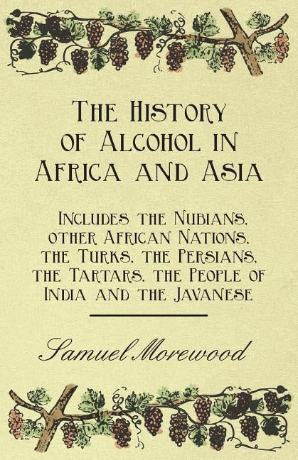 The History of Alcohol in Africa and Asia - Includes the Nubians, other African Nations, the Turks, the Persians, the Tartars, the People of India and by Morewood, Samuel