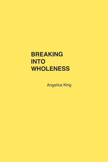 Breaking Into Wholeness by King, Angelica