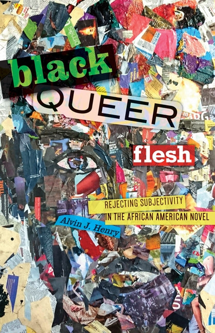 Black Queer Flesh: Rejecting Subjectivity in the African American Novel by Henry, Alvin J.
