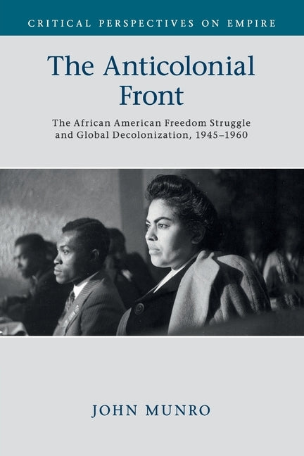 The Anticolonial Front: The African American Freedom Struggle and Global Decolonisation, 1945-1960 by Munro, John