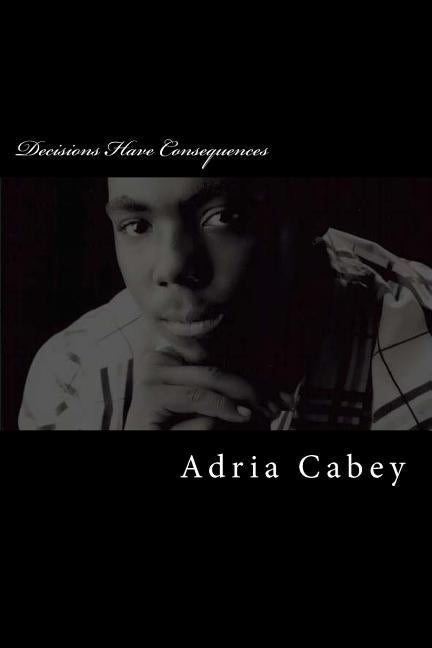 Decisions Have Consequences by Cabey, Adria