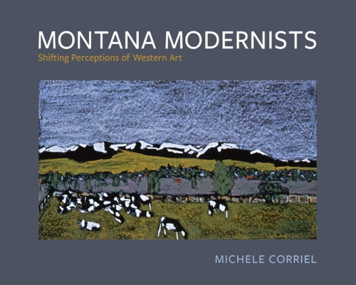 Montana Modernists: Shifting Perceptions of Western Art by Corriel, Michele