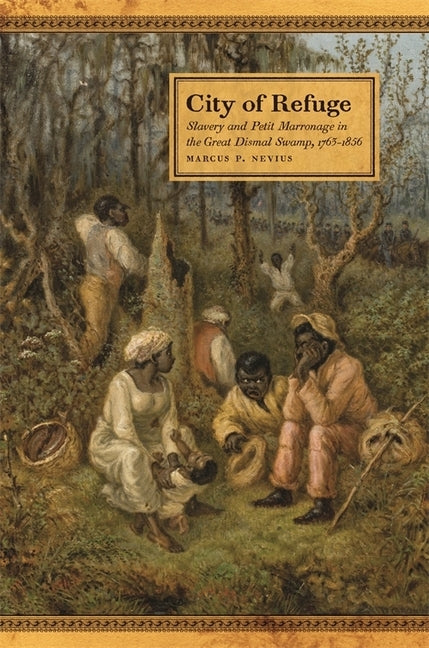 City of Refuge: Slavery and Petit Marronage in the Great Dismal Swamp, 1763-1856 by Nevius, Marcus P.