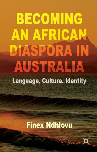 Becoming an African Diaspora in Australia: Language, Culture, Identity by Ndhlovu, F.