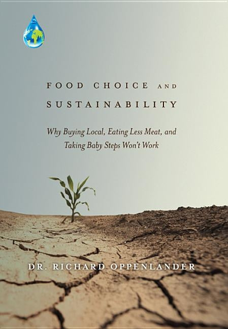 Food Choice and Sustainability: Why Buying Local, Eating Less Meat, and Taking Baby Steps Won't Work by Oppenlander, Richard